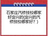 石家庄汽修技校哪家好定兴的(定兴的汽修技校哪家好？)