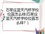 石家庄蓝天汽修学校位置怎么样(石家庄蓝天汽修学校位置怎么样？)