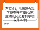 石家庄幼儿师范专科学校专升本率(石家庄幼儿师范专科学校专升本率)