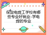 保定电焊工学校有哪些专业好就业-学电焊的专业