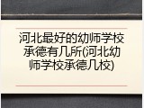 河北最好的幼师学校承德有几所(河北幼师学校承德几校)