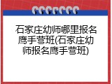 石家庄幼师哪里报名鹰手营班(石家庄幼师报名鹰手营班)