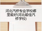 河北汽修专业学校哪里最好(河北最佳汽修学校)