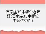 石家庄35中哪个老师好(石家庄35中哪位老师优秀？)