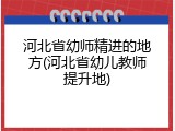 河北省幼师精进的地方(河北省幼儿教师提升地)