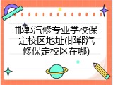 邯郸汽修专业学校保定校区地址(邯郸汽修保定校区在哪)