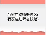 石家庄幼师老校区(石家庄幼师老校址)