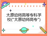 太原幼师高等专科学校("太原幼师高专")