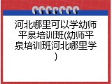 河北哪里可以学幼师平泉培训班(幼师平泉培训班河北哪里学)