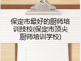 保定市最好的厨师培训技校(保定市顶尖厨师培训学校)