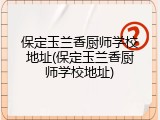 保定玉兰香厨师学校地址(保定玉兰香厨师学校地址)