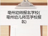 亳州幼师报名学校(亳州幼儿师范学校报名)