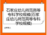 石家庄幼儿师范高等专科学校规模(石家庄幼儿师范高等专科学校规模)