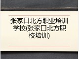 张家口北方职业培训学校(张家口北方职校培训)