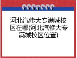 河北汽修大专满城校区在哪(河北汽修大专满城校区位置)