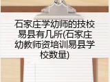 石家庄学幼师的技校易县有几所(石家庄幼教师资培训易县学校数量)