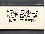 石家庄市高级技工学校官网(石家庄市高级技工学校官网)