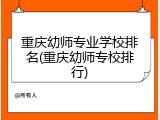 重庆幼师专业学校排名(重庆幼师专校排行)