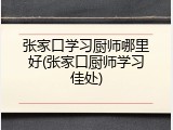 张家口学习厨师哪里好(张家口厨师学习佳处)