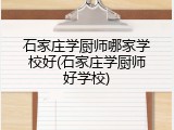 石家庄学厨师哪家学校好(石家庄学厨师好学校)