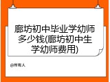 廊坊初中毕业学幼师多少钱(廊坊初中生学幼师费用)