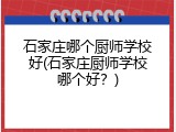 石家庄哪个厨师学校好(石家庄厨师学校哪个好？)