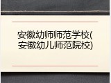 安徽幼师师范学校(安徽幼儿师范院校)