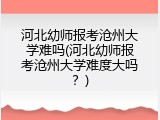 河北幼师报考沧州大学难吗(河北幼师报考沧州大学难度大吗？)