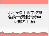 河北汽修中职学校排名前十(河北汽修中职排名十强)