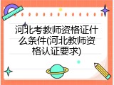 河北考教师资格证什么条件(河北教师资格认证要求)