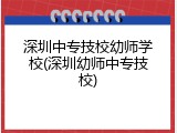 深圳中专技校幼师学校(深圳幼师中专技校)