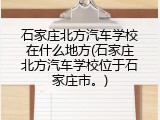 石家庄北方汽车学校在什么地方(石家庄北方汽车学校位于石家庄市。)