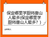 保定哪里学厨师唐山人最多(保定哪里学厨师唐山人最多？)