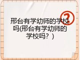 邢台有学幼师的学校吗(邢台有学幼师的学校吗？)