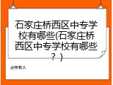 石家庄桥西区中专学校有哪些(石家庄桥西区中专学校有哪些？)