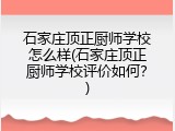 石家庄顶正厨师学校怎么样(石家庄顶正厨师学校评价如何?)