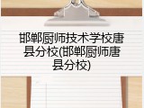 邯郸厨师技术学校唐县分校(邯郸厨师唐县分校)