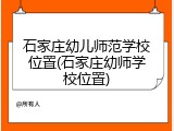 石家庄幼儿师范学校位置(石家庄幼师学校位置)
