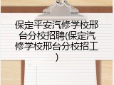 保定平安汽修学校邢台分校招聘(保定汽修学校邢台分校招工)