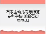 石家庄幼儿高等师范专科学校电话(石幼专电话)