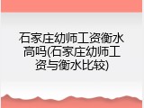 石家庄幼师工资衡水高吗(石家庄幼师工资与衡水比较)