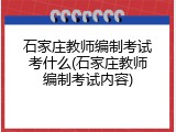 石家庄教师编制考试考什么(石家庄教师编制考试内容)