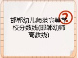 邯郸幼儿师范高等学校分数线(邯郸幼师高教线)