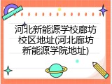 河北新能源学校廊坊校区地址(河北廊坊新能源学院地址)