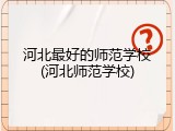 河北最好的师范学校(河北师范学校)