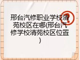 邢台汽修职业学校清苑校区在哪(邢台汽修学校清苑校区位置)