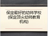 保定最好的幼师学校(保定顶尖幼师教育机构)