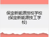 保定新能源技校学校(保定新能源技工学校)