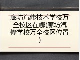廊坊汽修技术学校万全校区在哪(廊坊汽修学校万全校区位置)