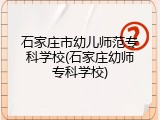 石家庄市幼儿师范专科学校(石家庄幼师专科学校)